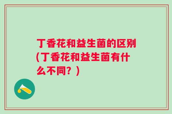 丁香花和益生菌的区别(丁香花和益生菌有什么不同？)