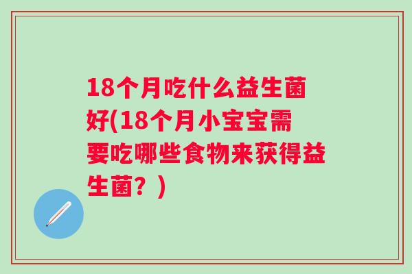 18个月吃什么益生菌好(18个月小宝宝需要吃哪些食物来获得益生菌?) 18个月吃什么益生菌好(18个月小宝宝需要吃哪些食物来获得益生菌?)