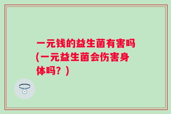 一元钱的益生菌有害吗(一元益生菌会伤害身体吗？)