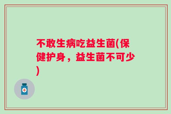 不敢生吃益生菌(保健护身,益生菌不可少) 不敢生吃益生菌(保健护身,益生菌不可少)