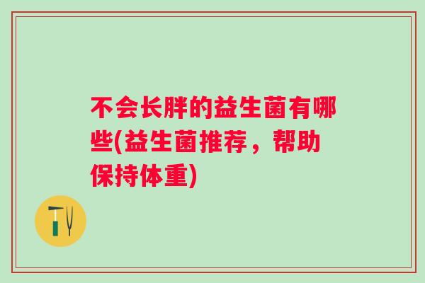 不会长胖的益生菌有哪些(益生菌推荐，帮助保持体重)