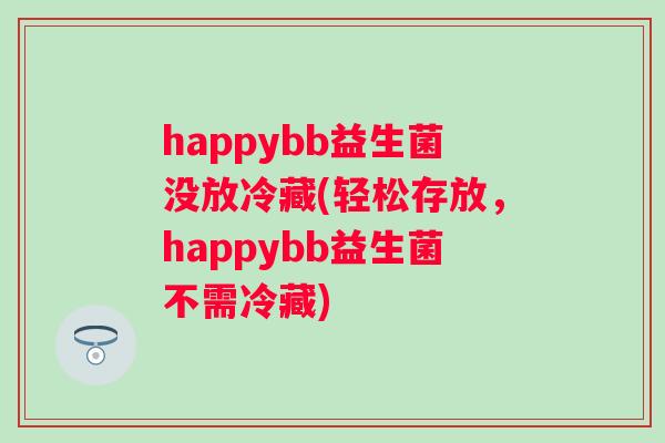 happybb益生菌没放冷藏(轻松存放,happybb益生菌不需冷藏) happybb益生菌没放冷藏(轻松存放,happybb益生菌不需冷藏)