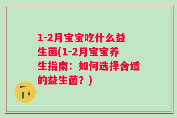 1-2月宝宝吃什么益生菌(1-2月宝宝养生指南：如何选择合适的益生菌？)