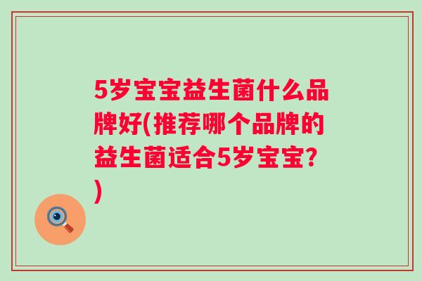 5岁宝宝益生菌什么品牌好(推荐哪个品牌的益生菌适合5岁宝宝?) 5岁宝宝益生菌什么品牌好(推荐哪个品牌的益生菌适合5岁宝宝?)