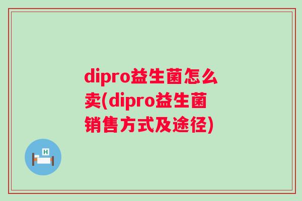 dipro益生菌怎么卖(dipro益生菌销售方式及途径) dipro益生菌怎么卖(dipro益生菌销售方式及途径)
