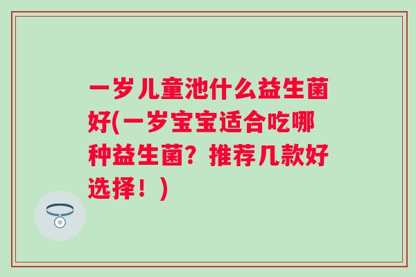 一岁儿童池什么益生菌好(一岁宝宝适合吃哪种益生菌？推荐几款好选择！)