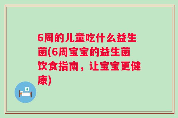 6周的儿童吃什么益生菌(6周宝宝的益生菌饮食指南,让宝宝更健康) 6周的儿童吃什么益生菌(6周宝宝的益生菌饮食指南,让宝宝更健康)
