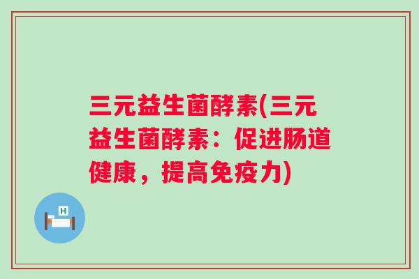 三元益生菌酵素(三元益生菌酵素:促进肠道健康,提高力) 三元益生菌酵素(三元益生菌酵素:促进肠道健康,提高力)