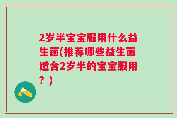 2岁半宝宝服用什么益生菌(推荐哪些益生菌适合2岁半的宝宝服用？)
