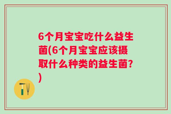 6个月宝宝吃什么益生菌(6个月宝宝应该摄取什么种类的益生菌？)