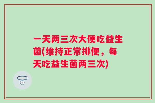一天两三次大便吃益生菌(维持正常排便,每天吃益生菌两三次) 一天两三次大便吃益生菌(维持正常排便,每天吃益生菌两三次)