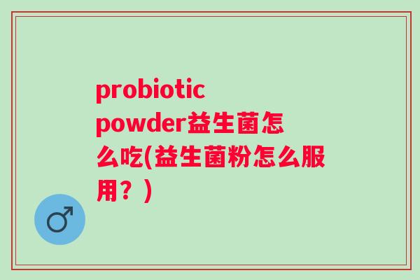 probiotic powder益生菌怎么吃(益生菌粉怎么服用?) probiotic powder益生菌怎么吃(益生菌粉怎么服用?)