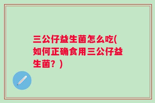 三公仔益生菌怎么吃(如何正确食用三公仔益生菌?) 三公仔益生菌怎么吃(如何正确食用三公仔益生菌?)