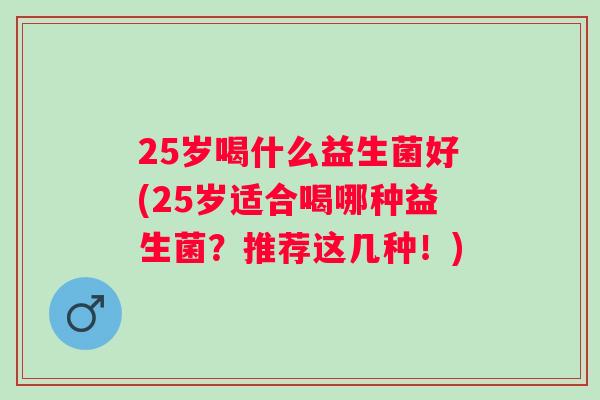 25岁喝什么益生菌好(25岁适合喝哪种益生菌？推荐这几种！)