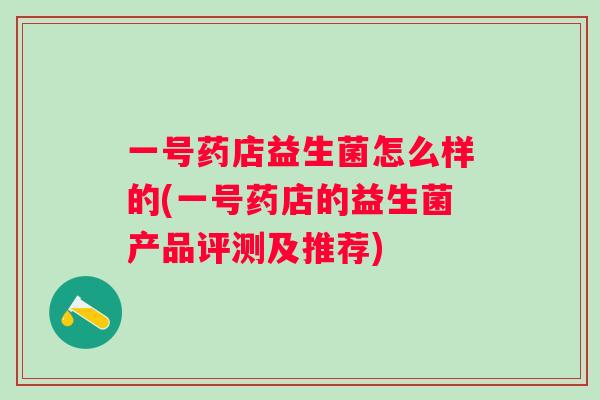 一号药店益生菌怎么样的(一号药店的益生菌产品评测及推荐) 一号药店益生菌怎么样的(一号药店的益生菌产品评测及推荐)