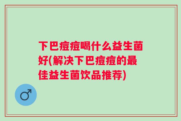 下巴痘痘喝什么益生菌好(解决下巴痘痘的佳益生菌饮品推荐) 下巴痘痘喝什么益生菌好(解决下巴痘痘的佳益生菌饮品推荐)