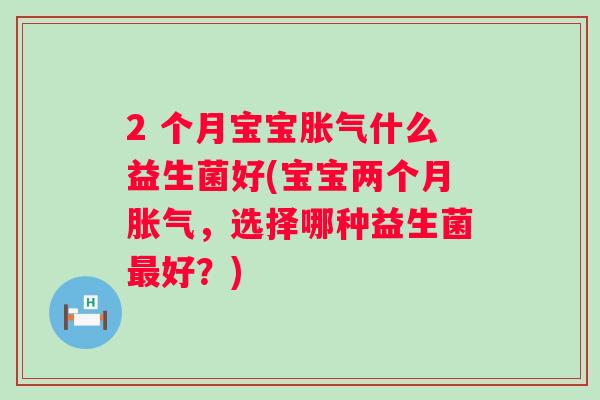 2 个月宝宝什么益生菌好(宝宝两个月,选择哪种益生菌好?) 2 个月宝宝什么益生菌好(宝宝两个月,选择哪种益生菌好?)