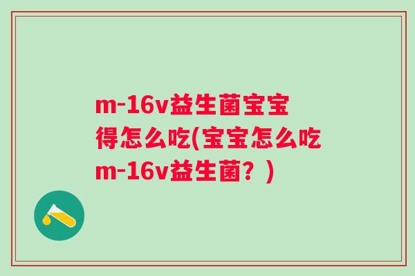 m-16v益生菌宝宝得怎么吃(宝宝怎么吃m-16v益生菌?) m-16v益生菌宝宝得怎么吃(宝宝怎么吃m-16v益生菌?)