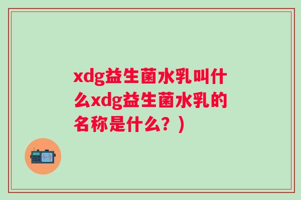 xdg益生菌水乳叫什么xdg益生菌水乳的名称是什么？)