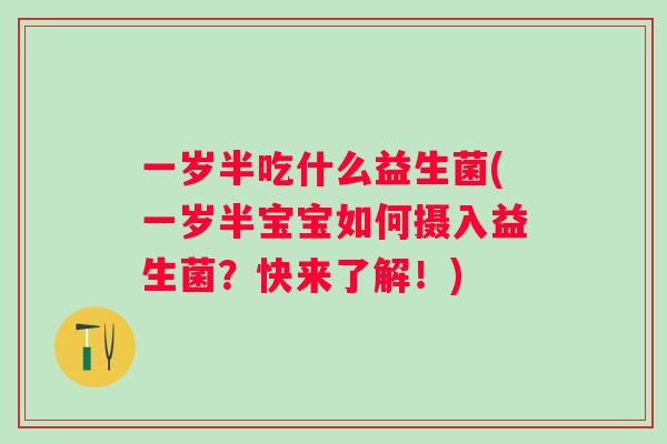 一岁半吃什么益生菌(一岁半宝宝如何摄入益生菌?快来了解!) 一岁半吃什么益生菌(一岁半宝宝如何摄入益生菌?快来了解!)