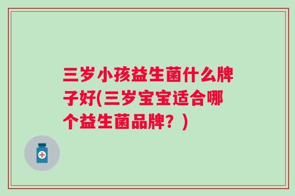 三岁小孩益生菌什么牌子好(三岁宝宝适合哪个益生菌品牌？)