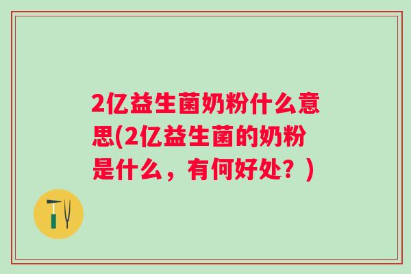 2亿益生菌奶粉什么意思(2亿益生菌的奶粉是什么,有何好处?) 2亿益生菌奶粉什么意思(2亿益生菌的奶粉是什么,有何好处?)