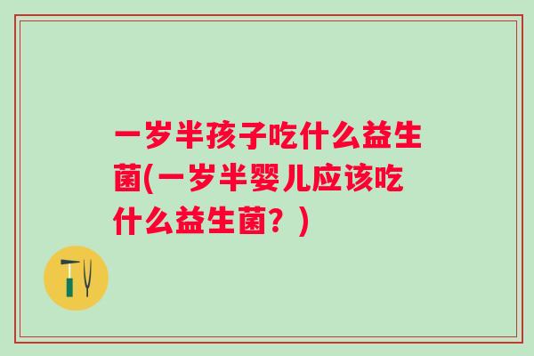 一岁半孩子吃什么益生菌(一岁半婴儿应该吃什么益生菌？)