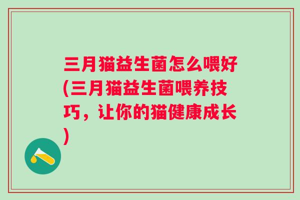 三月猫益生菌怎么喂好(三月猫益生菌喂养技巧，让你的猫健康成长)