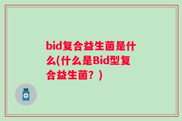 bid复合益生菌是什么(什么是Bid型复合益生菌?) bid复合益生菌是什么(什么是Bid型复合益生菌?)