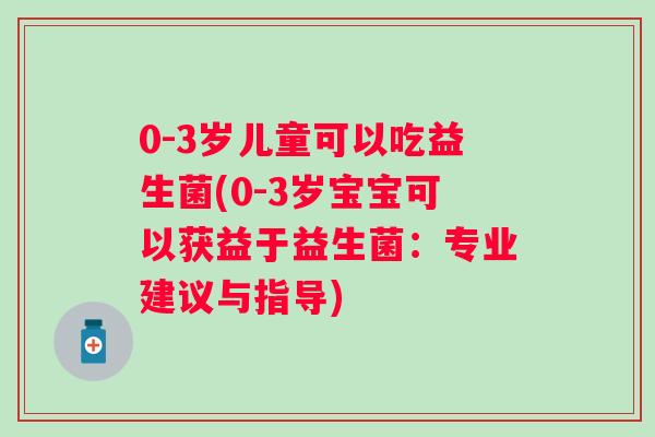 0-3岁儿童可以吃益生菌(0-3岁宝宝可以获益于益生菌：专业建议与指导)