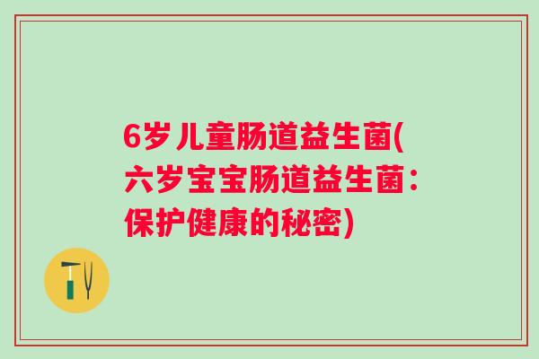 6岁儿童肠道益生菌(六岁宝宝肠道益生菌:保护健康的秘密) 6岁儿童肠道益生菌(六岁宝宝肠道益生菌:保护健康的秘密)