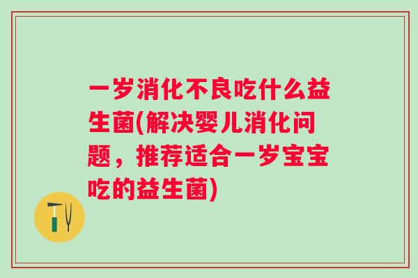 一岁吃什么益生菌(解决婴儿消化问题,推荐适合一岁宝宝吃的益生菌) 一岁吃什么益生菌(解决婴儿消化问题,推荐适合一岁宝宝吃的益生菌)