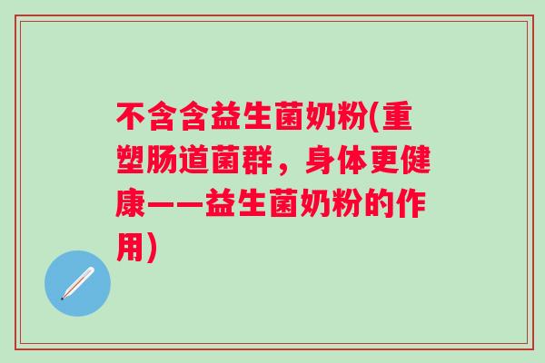 不含含益生菌奶粉(重塑肠道菌群,身体更健康——益生菌奶粉的作用) 不含含益生菌奶粉(重塑肠道菌群,身体更健康——益生菌奶粉的作用)