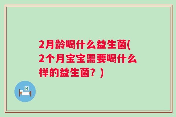 2月龄喝什么益生菌(2个月宝宝需要喝什么样的益生菌?) 2月龄喝什么益生菌(2个月宝宝需要喝什么样的益生菌?)