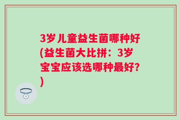 3岁儿童益生菌哪种好(益生菌大比拼:3岁宝宝应该选哪种好?) 3岁儿童益生菌哪种好(益生菌大比拼:3岁宝宝应该选哪种好?)