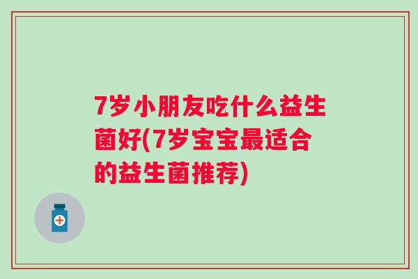 7岁小朋友吃什么益生菌好(7岁宝宝适合的益生菌推荐) 7岁小朋友吃什么益生菌好(7岁宝宝适合的益生菌推荐)