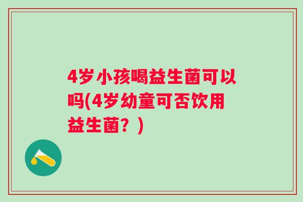 4岁小孩喝益生菌可以吗(4岁幼童可否饮用益生菌？)