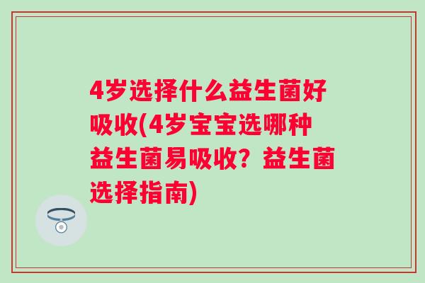 4岁选择什么益生菌好吸收(4岁宝宝选哪种益生菌易吸收?益生菌选择指南) 4岁选择什么益生菌好吸收(4岁宝宝选哪种益生菌易吸收?益生菌选择指南)