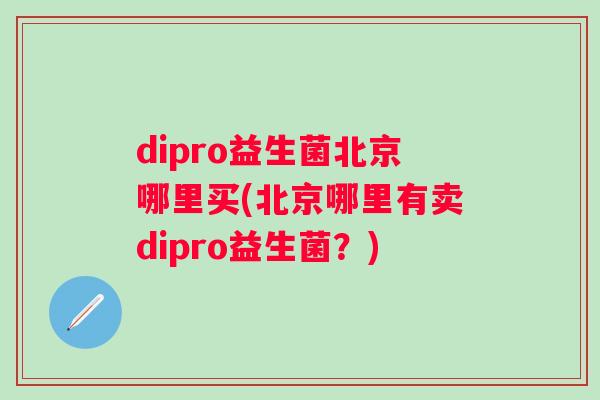 dipro益生菌北京哪里买(北京哪里有卖dipro益生菌？)
