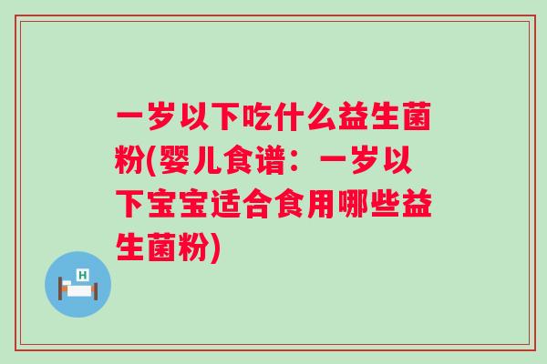 一岁以下吃什么益生菌粉(婴儿食谱:一岁以下宝宝适合食用哪些益生菌粉) 一岁以下吃什么益生菌粉(婴儿食谱:一岁以下宝宝适合食用哪些益生菌粉)