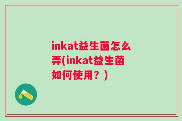 inkat益生菌怎么弄(inkat益生菌如何使用?) inkat益生菌怎么弄(inkat益生菌如何使用?)
