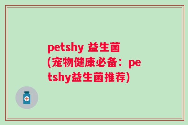 petshy 益生菌(宠物健康必备:petshy益生菌推荐) petshy 益生菌(宠物健康必备:petshy益生菌推荐)