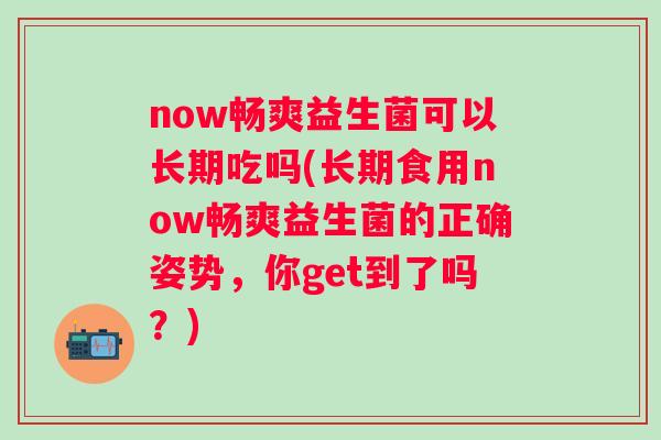 now畅爽益生菌可以长期吃吗(长期食用now畅爽益生菌的正确姿势，你get到了吗？)
