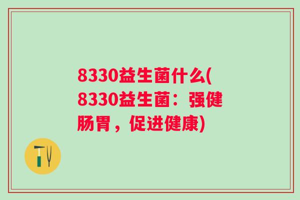 8330益生菌什么(8330益生菌：强健肠胃，促进健康)