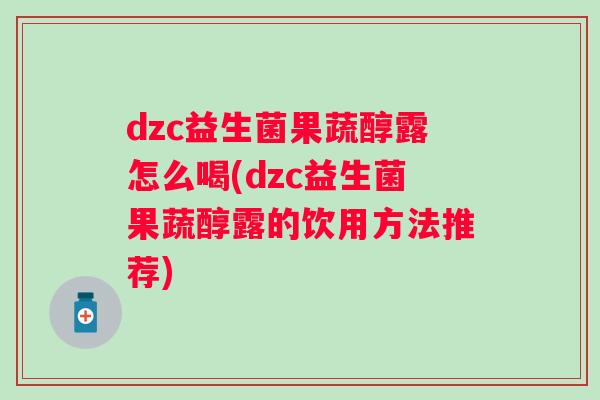 dzc益生菌果蔬醇露怎么喝(dzc益生菌果蔬醇露的饮用方法推荐) dzc益生菌果蔬醇露怎么喝(dzc益生菌果蔬醇露的饮用方法推荐)