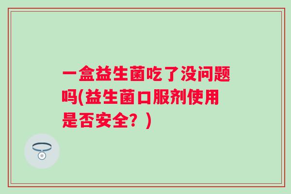一盒益生菌吃了没问题吗(益生菌口服剂使用是否安全？)