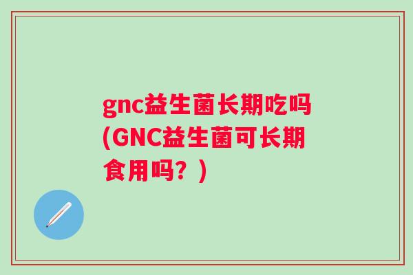 gnc益生菌长期吃吗(GNC益生菌可长期食用吗?) gnc益生菌长期吃吗(GNC益生菌可长期食用吗?)