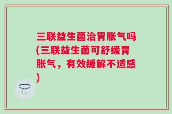 三联益生菌胃吗(三联益生菌可舒缓胃,有效缓解不适感) 三联益生菌胃吗(三联益生菌可舒缓胃,有效缓解不适感)