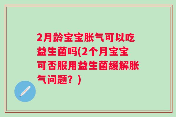 2月龄宝宝可以吃益生菌吗(2个月宝宝可否服用益生菌缓解问题?) 2月龄宝宝可以吃益生菌吗(2个月宝宝可否服用益生菌缓解问题?)