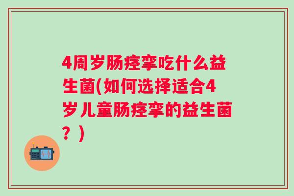 4周岁肠痉挛吃什么益生菌(如何选择适合4岁儿童肠痉挛的益生菌?) 4周岁肠痉挛吃什么益生菌(如何选择适合4岁儿童肠痉挛的益生菌?)